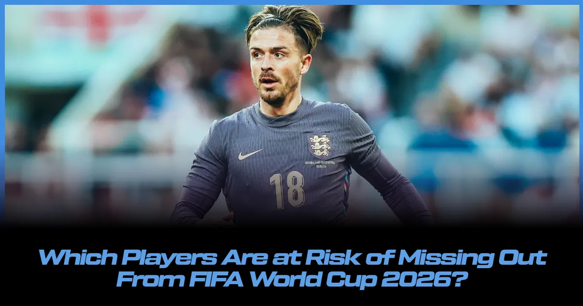 Which Players Are at Risk of Missing Out From FIFA World Cup 2026?